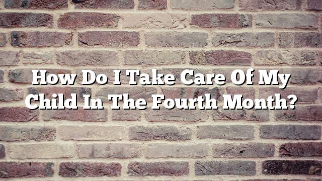 How do I take care of my child in the fourth month?