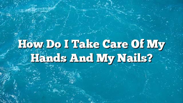 How do I take care of my hands and my nails?