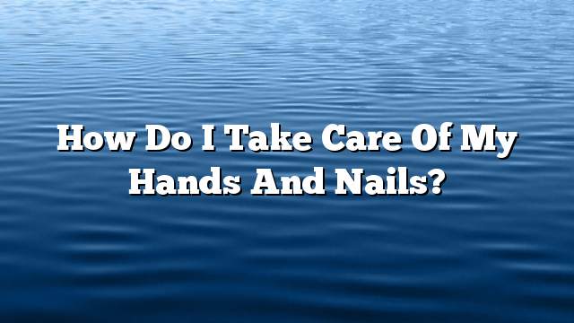 How do I take care of my hands and nails?