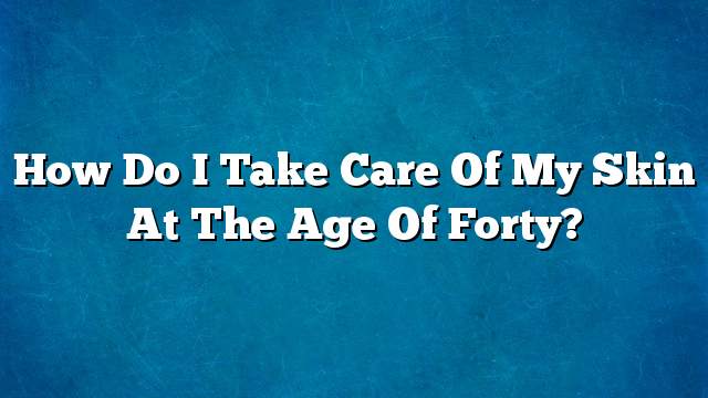 How do I take care of my skin at the age of forty?