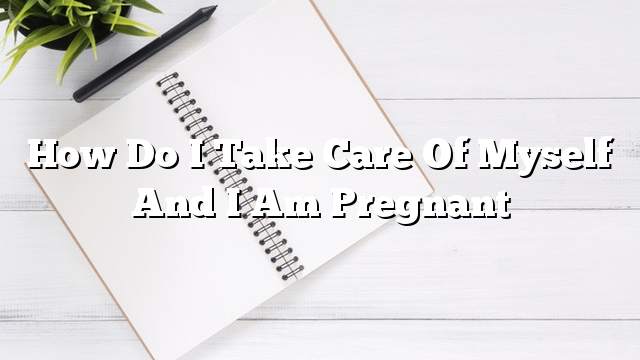 How do I take care of myself and I am pregnant