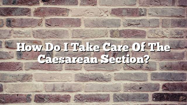 How do I take care of the caesarean section?