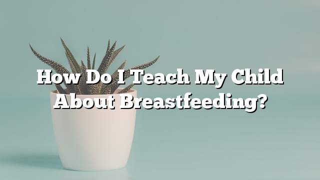How do I teach my child about breastfeeding?