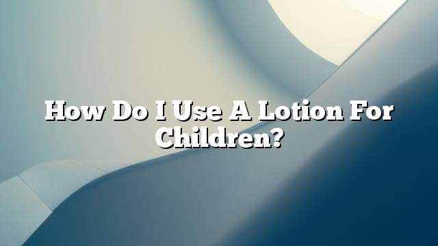 How do I use a lotion for children?