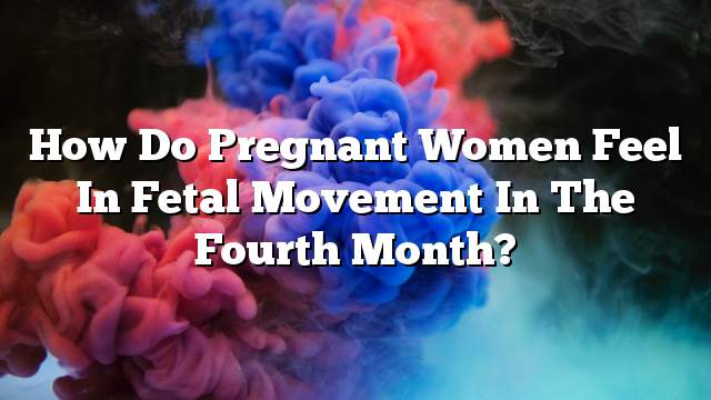 How do pregnant women feel in fetal movement in the fourth month?
