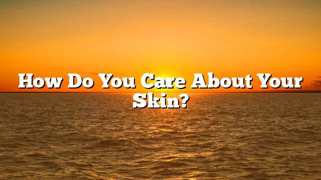 How do you care about your skin?