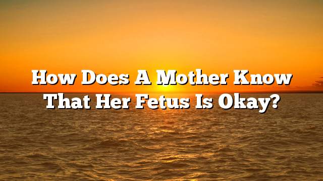 How does a mother know that her fetus is okay?