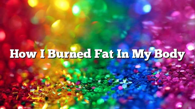 How I burned fat in my body