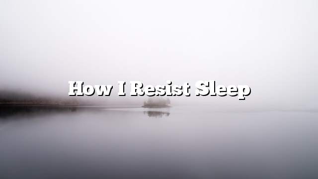 How I Resist Sleep