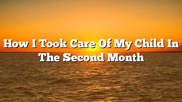 How I took care of my child in the second month