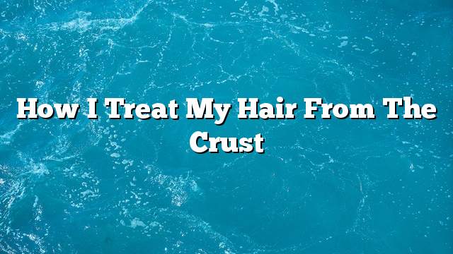 How I treat my hair from the crust