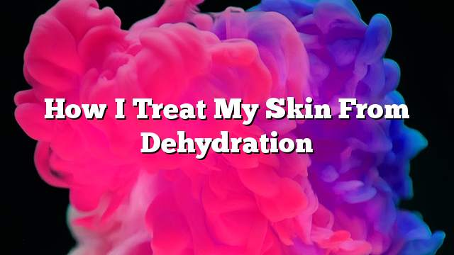 How I treat my skin from dehydration