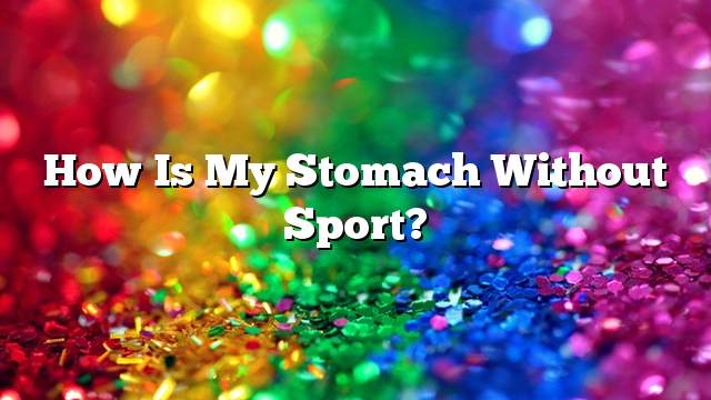 How is my stomach without sport?
