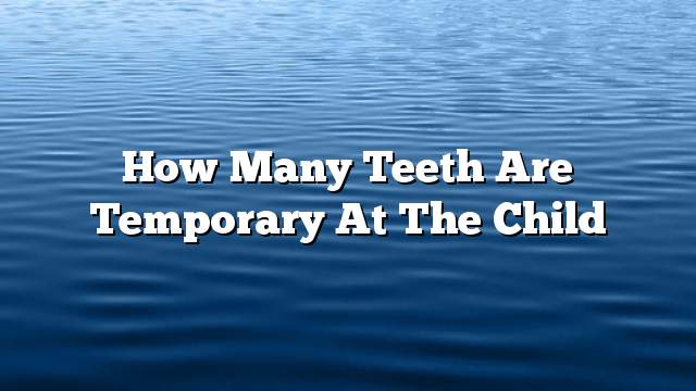 How many teeth are temporary at the child