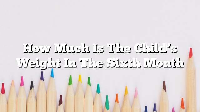 How much is the child’s weight in the sixth month