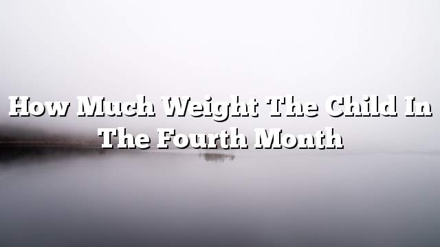 How much weight the child in the fourth month