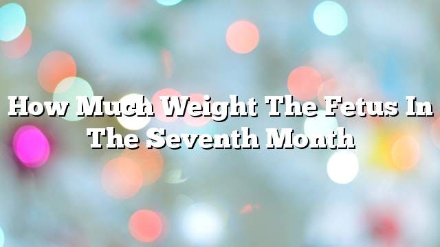 How much weight the fetus in the seventh month