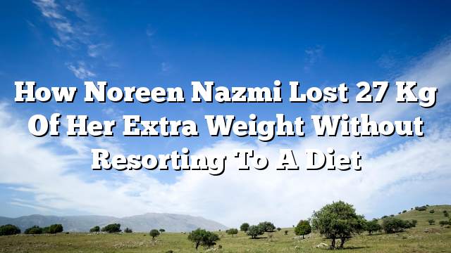 How Noreen Nazmi lost 27 kg of her extra weight without resorting to a diet