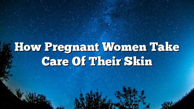 How pregnant women take care of their skin