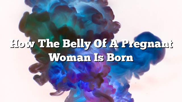 How the belly of a pregnant woman is born