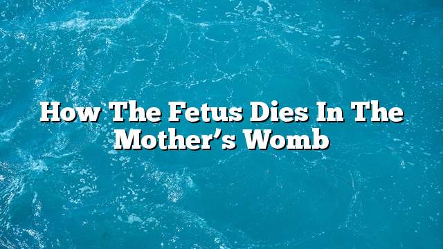 How the fetus dies in the mother’s womb