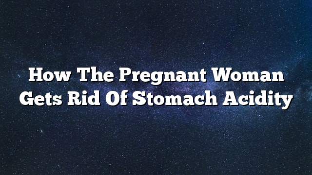 How the pregnant woman gets rid of stomach acidity