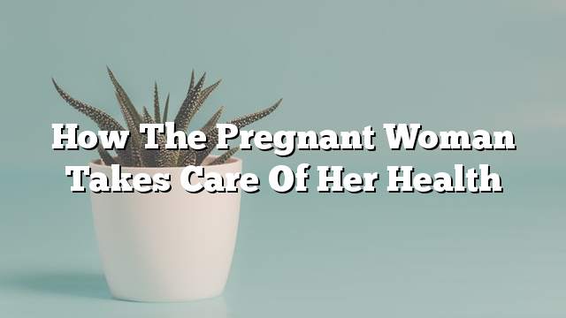 How the pregnant woman takes care of her health