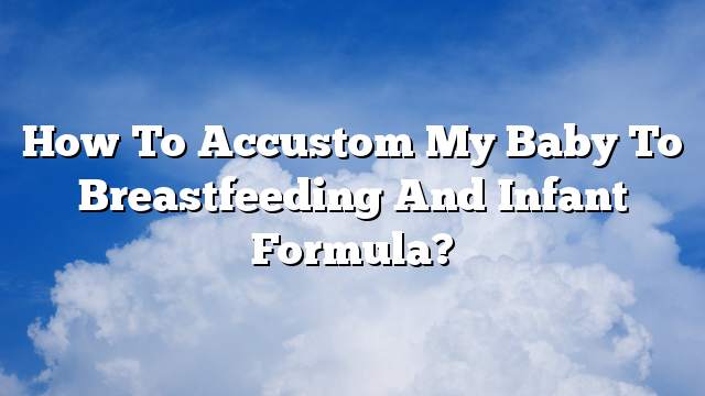 How to accustom my baby to breastfeeding and infant formula?