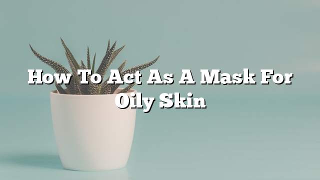 How to act as a mask for oily skin