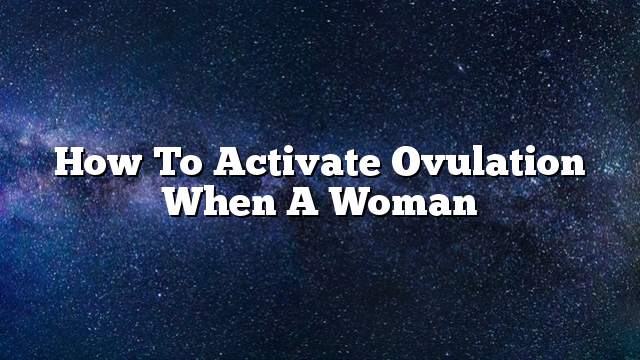 How to activate ovulation when a woman