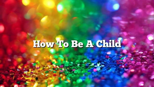 How to be a child