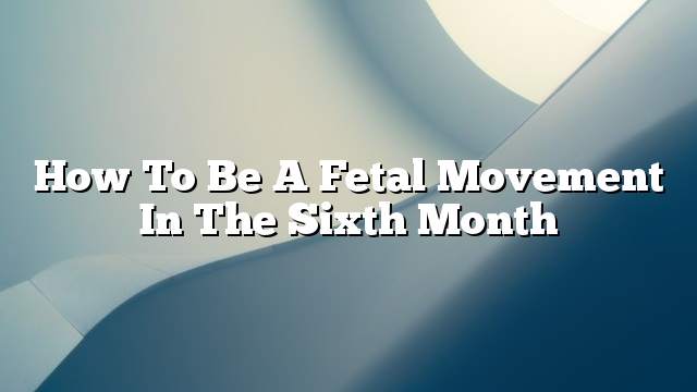How to be a fetal movement in the sixth month