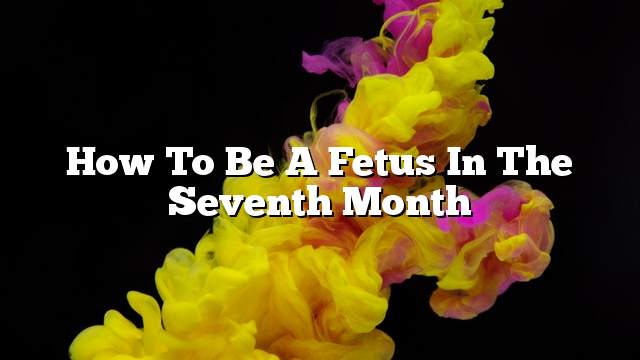 How to be a fetus in the seventh month