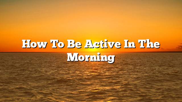 How to be active in the morning