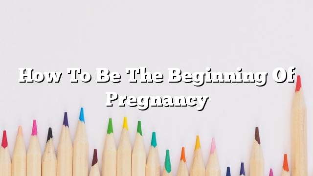 How to be the beginning of pregnancy