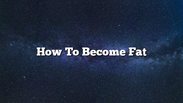 How to become fat