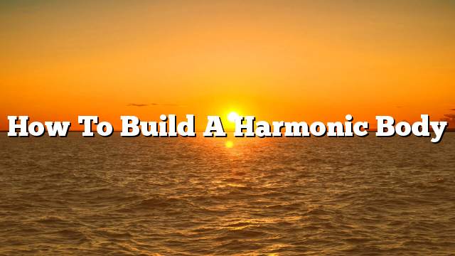 How to Build a Harmonic Body