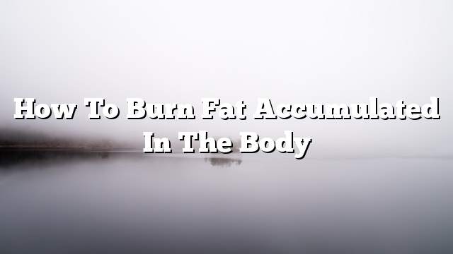 How to burn fat accumulated in the body