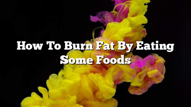 How to Burn Fat by Eating Some Foods