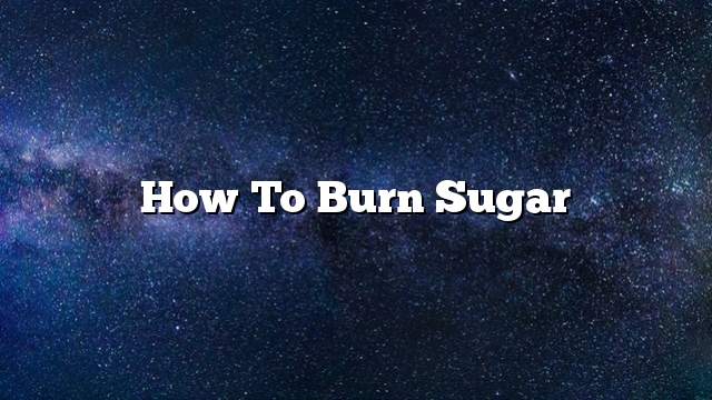 How to burn sugar