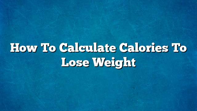 How To Calculate Calories To Lose Weight