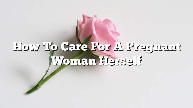 How to care for a pregnant woman herself