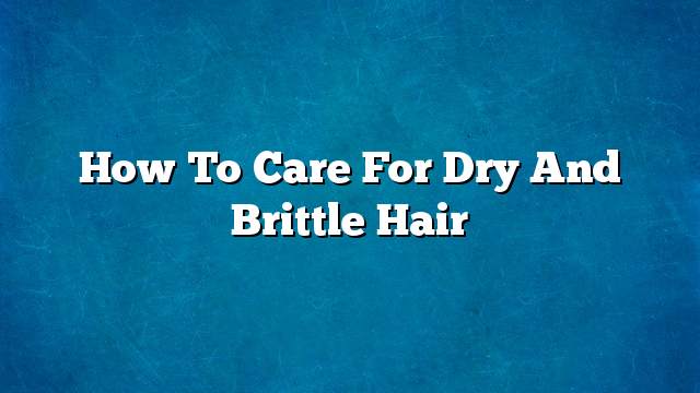 How to care for dry and brittle hair