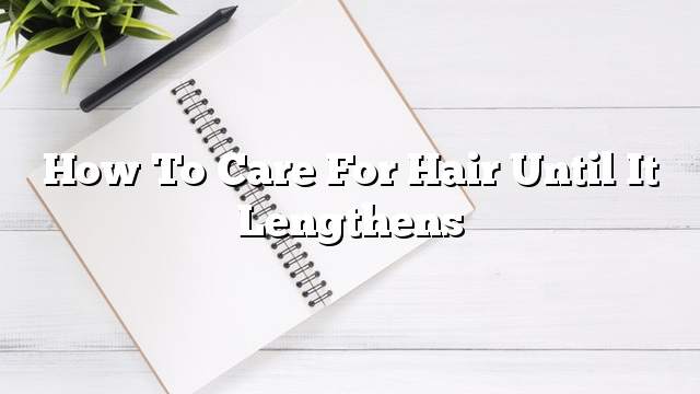 How to care for hair until it lengthens