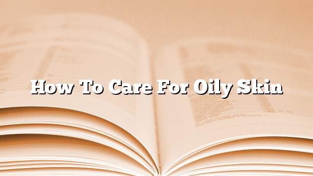 How to Care for Oily Skin