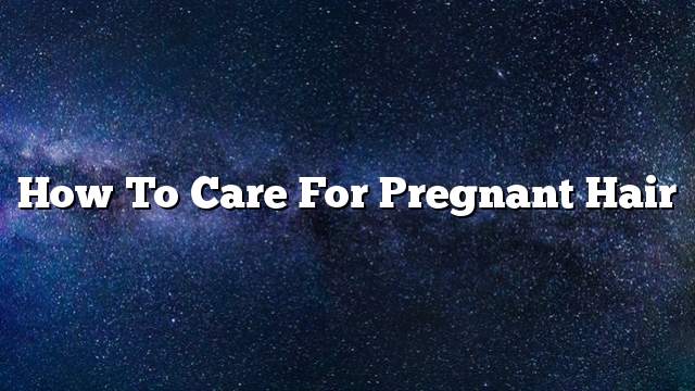 How to Care for Pregnant Hair