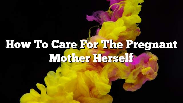 How to care for the pregnant mother herself