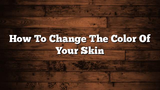 How to change the color of your skin