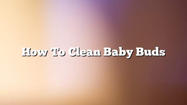 How to clean baby buds