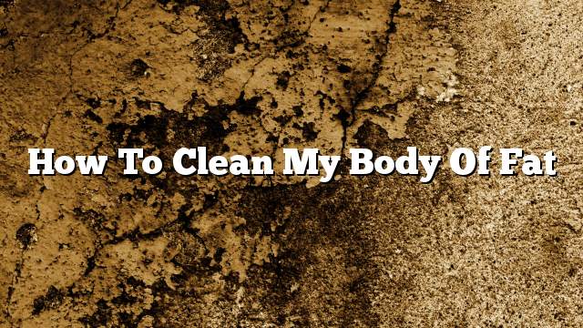 How to clean my body of fat